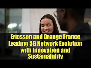 Ericsson and Orange France Leading 5G Network Evolution with Innovation and Sustainability