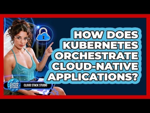How Does Kubernetes Orchestrate Cloud-native Applications? - Cloud Stack Studio