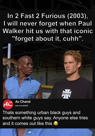 In 2 Fast 2 Furious (2003), I will never forget when Paul Walker hit us with that iconic