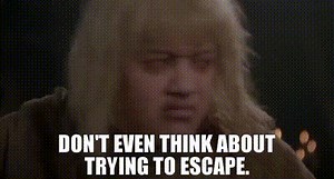 Don't even think about trying to escape.