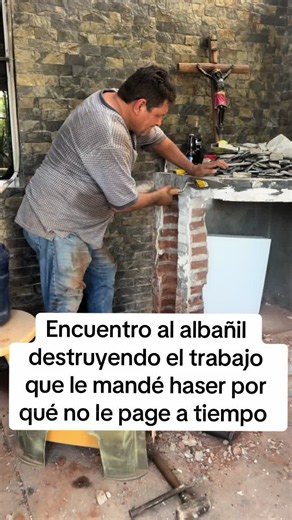 Encuentro al albañil destruyendo el trabajo que le mandé haser por qué no le page a tiempo