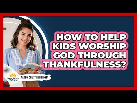 How To Help Kids Worship God Through Thankfulness?