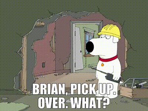 - Brian, pick up. Over. - What?