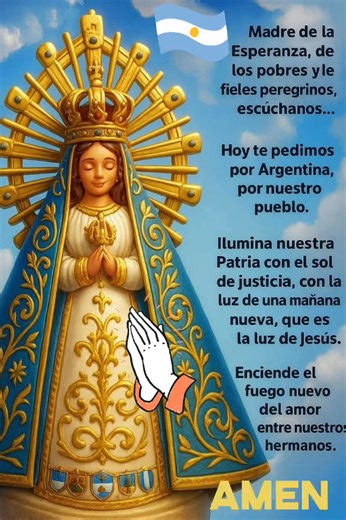 Oración por la patria, Virgen de Luján. Jesucristo, Señor de la historia, te necesitamos. Nos sentimos heridos y agobiados. Precisamos tu alivio y fortaleza. Queremos ser nación, una nación cuya identidad sea la pasión por la verdad y el compromiso por el bien común. Danos la valentía de la libertad de los hijos de Dios para amar a todos sin excluir a nadie, privilegiando a los pobres y perdonando a los que nos ofenden, aborreciendo el odio y construyendo la paz. Concédenos la sabiduría del diál