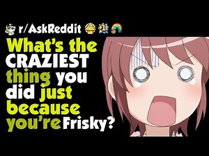 What's the craziest thing you did just because you were frisky?