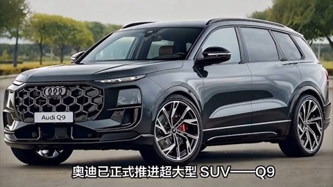 奥迪Q9：2026年上市的超大型旗舰SUV，对标宝马X7与奔驰GLS