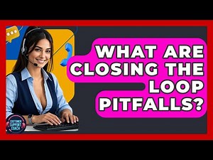 What Are Closing The Loop Pitfalls? - Customer Support Coach
