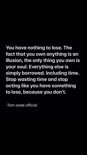 You own nothing. Stop playing to not lose, and start playing to win. Start actually living this one life you were gifted. Because death is coming sooner or later, you can’t hide it, you know it, so stop worrying and start living right now. | Tom Wade