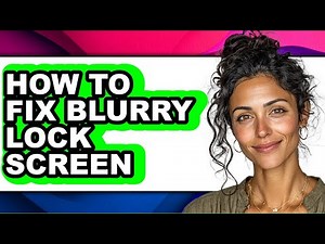 How to Fix Blurry Lock Screen - Full Guide