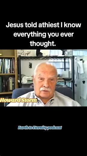 18 reactions | Jesus told this ATHIEST, "I know everything you ever thought!'". Howard Storm has an incredible NDE testimony. Listen to what Jesus tells Howard here, very powerful and yet loving ❤️ Please subscribe to our channel Earth to Eternity podcast on YouTube here to see more of these incredible afterlife experiences: https://youtube.com/@earthtoeternity?si=qcqunNLXgukjyP1- | Dean Hayek | Facebook