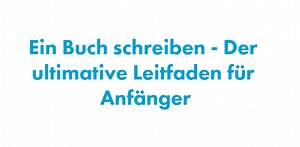 Ein Buch schreiben  - Der ultimative Leitfaden für Anfänger