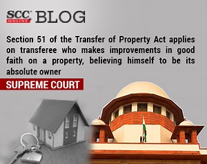 Section 51 of the Transfer of Property Act applies on transferee who makes improvements in good faith on a property, believing himself to be its absolute owner: Supreme Court