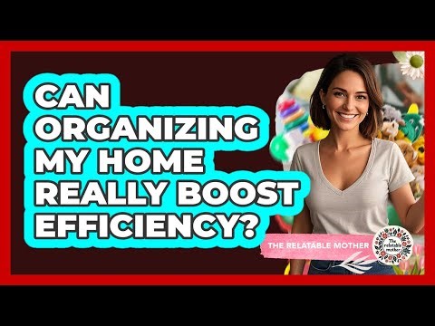 Can Organizing My Home Really Boost Efficiency?
