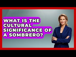 What Is The Cultural Significance Of A Sombrero? - Magical Mexico Moments