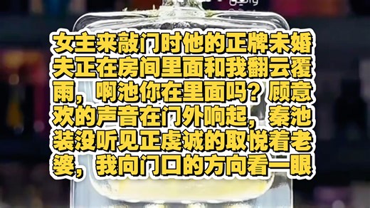 女主来敲门时他的正牌未婚夫正在房间里面和我翻云覆雨，啊池你在里面吗？顾意欢的声音在门外响起，秦池装没听见正虔诚的取悦着老婆，我向门口的方向看一眼