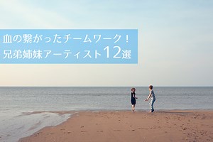 血の繋がったチームワーク！兄弟姉妹アーティスト12選 | レミファ