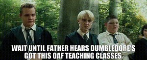 Wait until Father hears Dumbledore's got this oaf teaching classes.