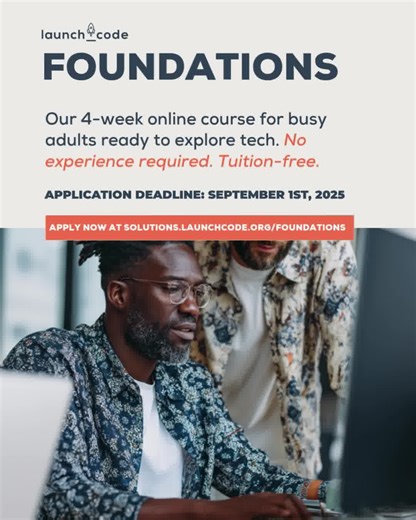 Applications Close on September 1st! Want a tech career but not sure where to start? Explore coding without quitting your day job. Foundations is your step-by-step guide to mastering the basics and moving faster into LaunchCode’s immersive programs. Apply Now. | LaunchCode