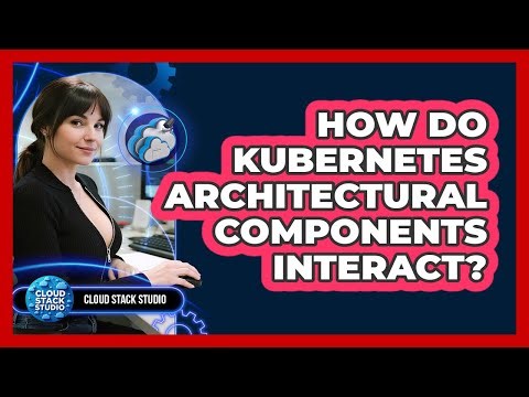 How Do Kubernetes Architectural Components Interact? - Cloud Stack Studio