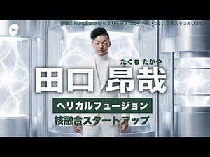核融合スタートアップ、Helical Fusion（ヘリカルフュージョン） 。代表、田口 昂哉（たぐち たかや）