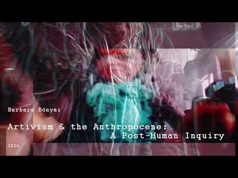 Artivism & the Anthropocene: A Post-Human Inquiry (by Barbara Bónyai, 2026)