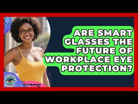 Are Smart Glasses The Future Of Workplace Eye Protection? - Eye Health Experts