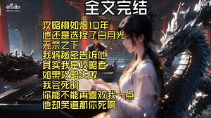 【全文完结】攻略柳如烟10年 他还是选择了白月光 无奈之下 我将秘密告诉他 其实我是攻略者 如果攻略失败 我会死的 你能不能再喜欢我一点 他却笑道那你死啊