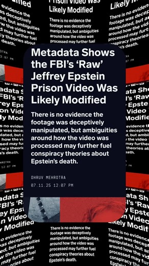 “Department of Justice this week released nearly 11 hours of what it described as “full raw” surveillance footage from a camera positioned near Jeffrey Epstein’s prison cell the night before he was found dead. The release was intended to address conspiracy theories about Epstein’s apparent suicide in federal custody. But instead of putting those suspicions to rest, it may fuel them further. Metadata embedded in the video and analyzed by WIRED and independent video forensics experts shows that ra