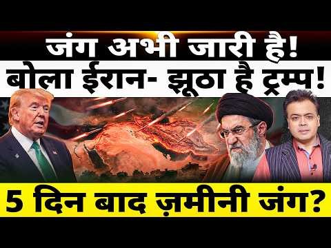 जंग अभी जारी है! बोला ईरान- झूठा है ट्रम्प! 5 दिन बाद ज़मीनी जंग?