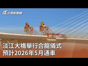 淡江大橋舉行合龍儀式 預計2026年5月通車 ｜20250916 公視午間新聞