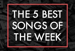 The 5 Best Songs Of The Week