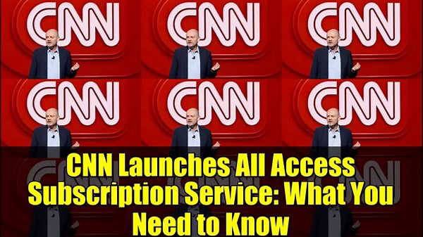 CNN Launches All Access Subscription Service: What You Need to Know