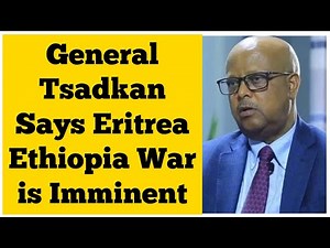 General Tsadkan Says Eritrea Ethiopia War is Imminent & Inevitable