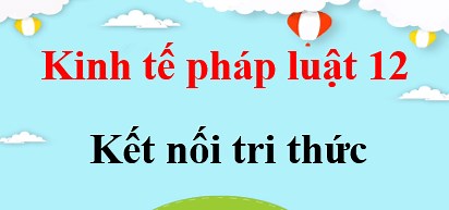 KTPL 12 Kết nối tri thức | Giải Kinh tế pháp luật 12 (hay, ngắn gọn) | Soạn Giáo dục KTPL 12.
