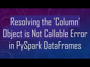 Resolving the 'Column' Object is Not Callable Error in PySpark DataFrames