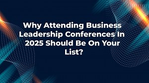 Why Attending Business Leadership Conferences In 2025 Should Be On Your List?