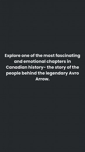 “I watched the future take off and then watched it be destroyed.” J.J MY ARROW Documentary tells the true story of the Avro Arrow- not just of the aircraft but of the thousands of men and women who built it. We were machinists, draftsmen, engineers, secretaries, pilots. We believed we were building the most advanced jet interceptor in the world - and we were. Then came the cancellation. Then came the destruction. Follow the page to hear our stories. Support the documentary to preserve this histo