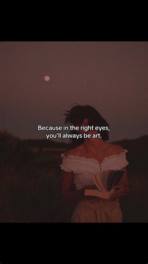 Because in the right eyes you’ll always be art — late night thoughts