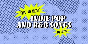 The 10 Best Indie Pop and R&B Songs of 2018
