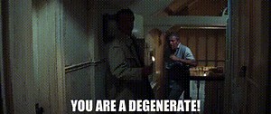 You are a degenerate!