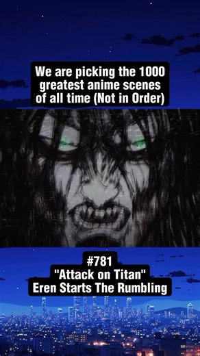 # 781 Anime Details Below ➡️ 🔥 We Are Picking The 1000 Greatest Anime Scenes of All Time! 🔥 ⭐️ Anime - “Attack on Titan” 🌟 Episodes - “Season 4 Part 2 / Ep 5” 💥 Scene - “Eren Starts The Rumbling” ✨ Comment Below Anime Scene Suggestions #animeedits #attackontitan #aot #erenjaeger #animescenes
