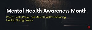 Poetry, Poets, Poems, and Mental Health: Embracing Healing Through Words May is Mental Health Awareness Month, a time dedicated to raising awareness about mental health issues and promoting well-being. One of the most powerful, yet often overlooked, tools for fostering mental health is poetry. Throughout history, poetry has served as a medium for expressing emotions, processing experiences, and connecting with others on a deeply human level. This article explores the profound relationship betwee