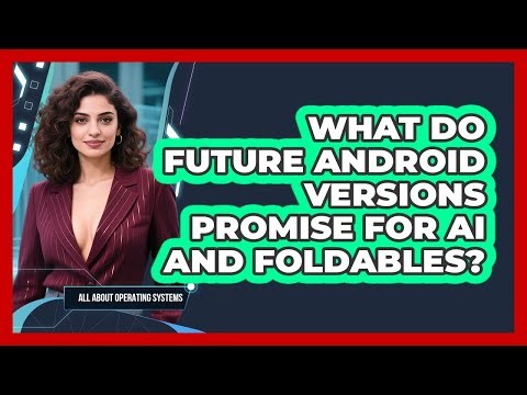 What Do Future Android Versions Promise For AI And Foldables? - All About Operating Systems