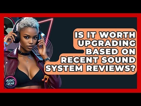 Is It Worth Upgrading Based on Recent Sound System Reviews? | Audio Gear Insider