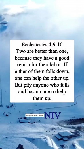 Ecclesiastes 4:9-10 Two are better than one, because they have a good return for their labor: If either of them falls down, one can help the other up. But pity anyone who falls and has no one to help them up. | English Bible - Gospel