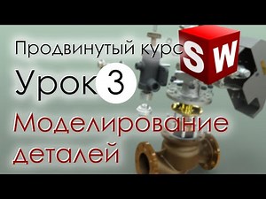 SolidWorks Продвинутый курс. Урок 3. Моделирование деталей