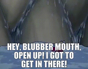Hey, blubber mouth, open up! I got to get in there!