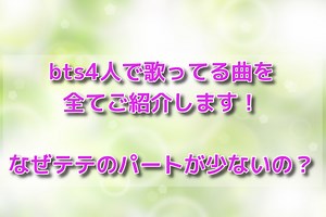 bts4人で歌ってる曲を全てご紹介します！なぜテテのパートが少ないの？ - BTSマニア