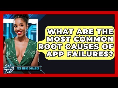 What Are The Most Common Root Causes Of App Failures? - Tech Terms Explained