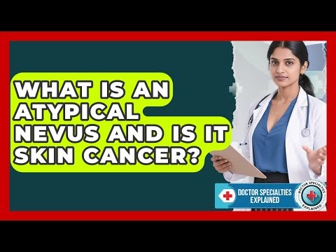 What Is An Atypical Nevus And Is It Skin Cancer? - Doctor Specialties Explained